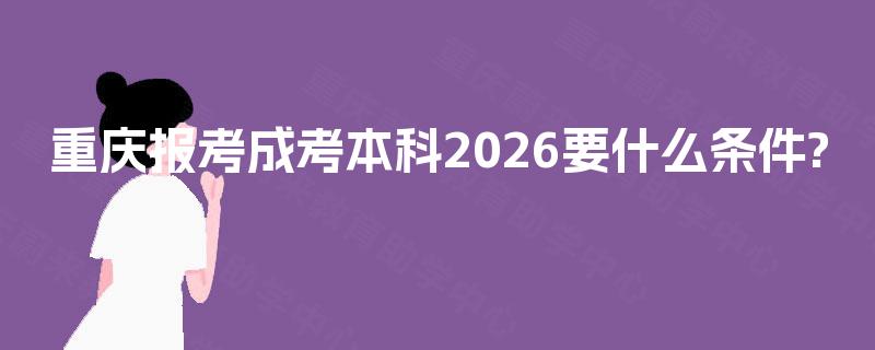 重庆报考成考本科2026要什么条件? 重庆报考成考本科2026要什么条件?