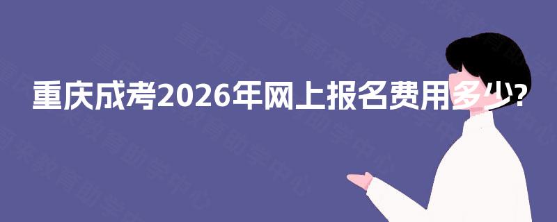 重庆成考2026年网上报名费用多少?