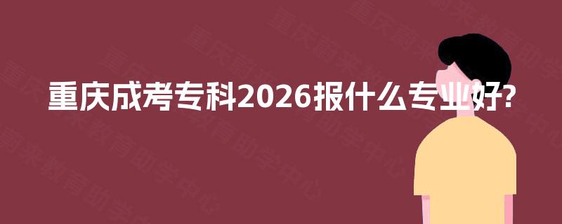 重庆成考专科2026报什么专业好? 重庆成考专科2026报什么专业好?