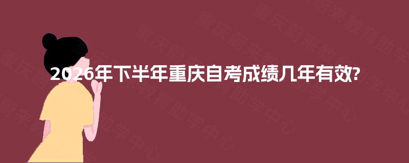 2026年下半年重庆自考成绩几年有效?