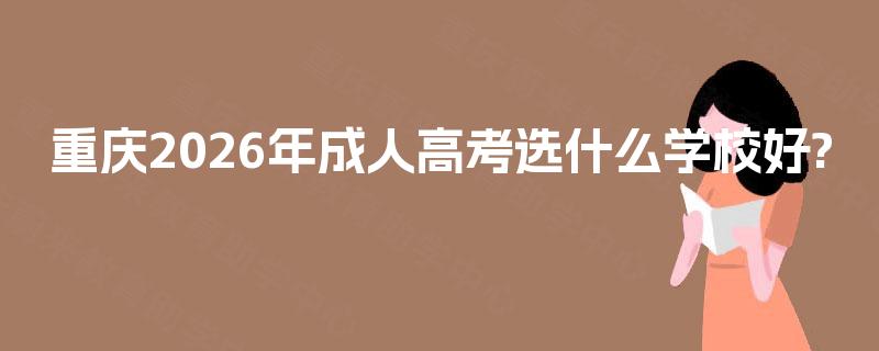 重庆2026年成人高考选什么学校好? 重庆2026年成人高考选什么学校好?