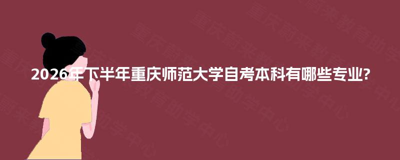 2026年下半年重庆师范大学自考本科有哪些专业? 2026年下半年重庆师范大学自考本科有哪些专业?