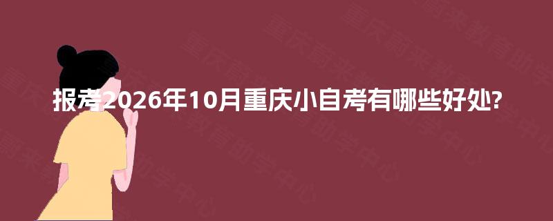 报考2026年10月重庆小自考有哪些好处?