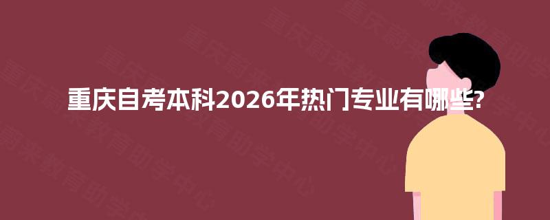 重庆自考本科2026年热门专业有哪些? 重庆自考本科2026年热门专业有哪些?
