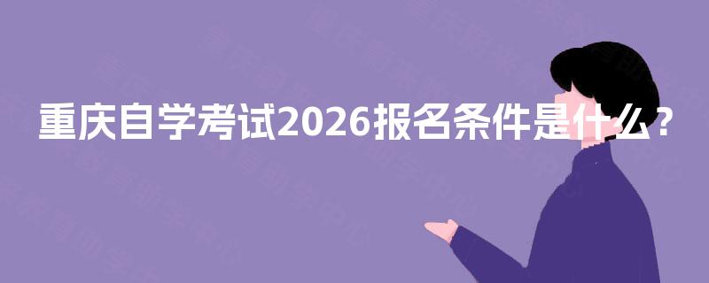 重庆自学考试2026报名条件是什么? 重庆自学考试2026报名条件是什么?