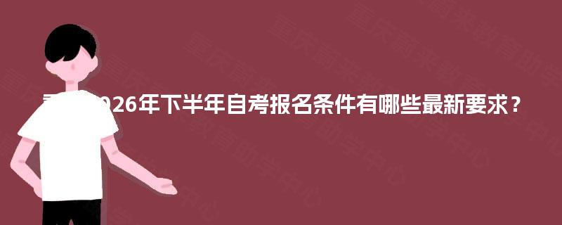 重庆2026年下半年自考报名条件有哪些最新要求? 重庆2026年下半年自考报名条件有哪些最新要求?