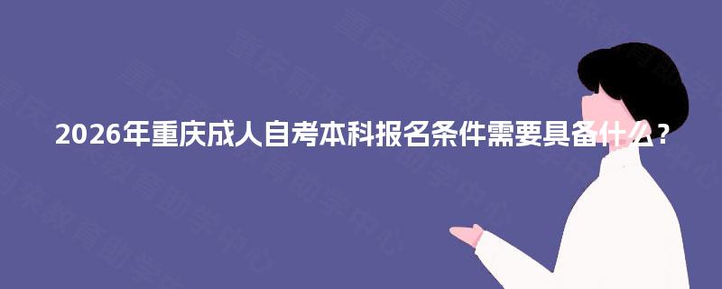 2026年重庆成人自考本科报名条件需要具备什么? 2026年重庆成人自考本科报名条件需要具备什么?