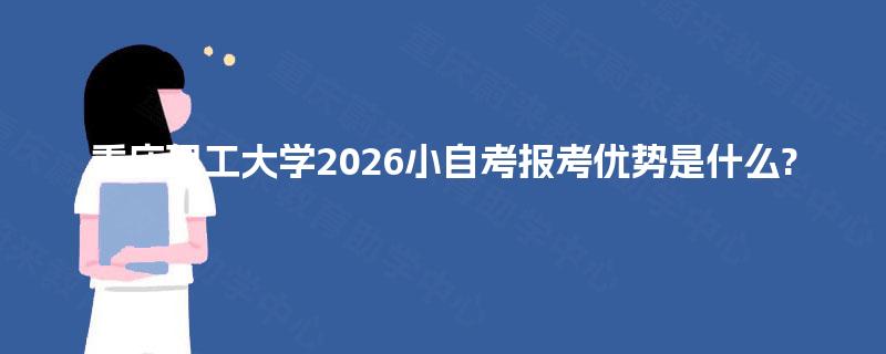重庆理工大学2026小自考报考优势是什么? 重庆理工大学2026小自考报考优势是什么?