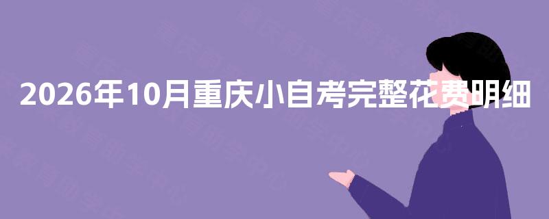 2026年10月重庆小自考完整花费明细 2026年10月重庆小自考完整花费明细