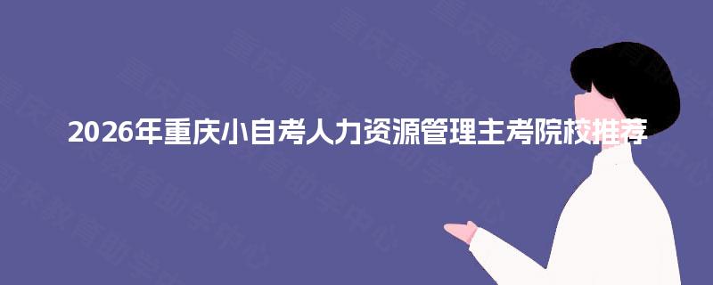 2026年重庆小自考人力资源管理主考院校推荐 2026年重庆小自考人力资源管理主考院校推荐