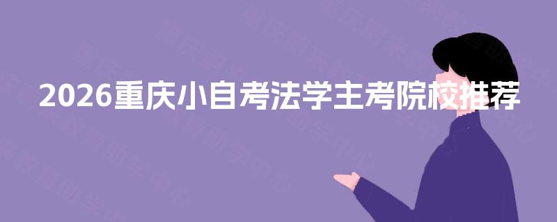 2026重庆小自考法学主考院校推荐 2026重庆小自考法学主考院校推荐