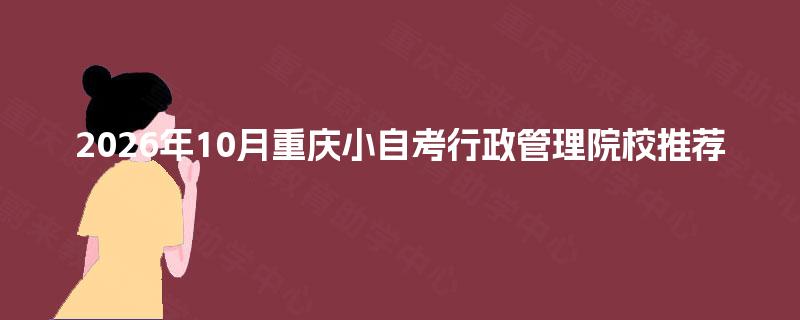 2026年10月重庆小自考行政管理院校推荐 2026年10月重庆小自考行政管理院校推荐