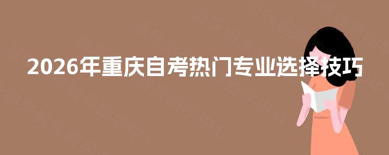 2026年重庆自考热门专业选择技巧 2026年重庆自考热门专业选择技巧