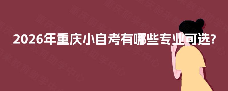 2026年重庆小自考有哪些专业可选? 2026年重庆小自考有哪些专业可选?