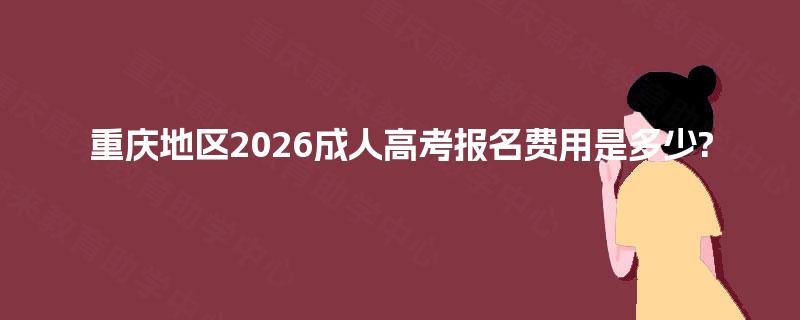 重庆地区2026成人高考报名费用是多少? 重庆地区2026成人高考报名费用是多少?