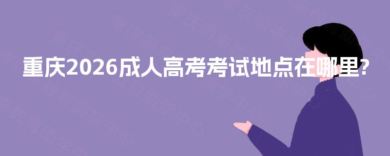 重庆2026成人高考考试地点在哪里? 重庆2026成人高考考试地点在哪里?