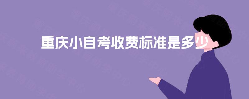 重庆小自考收费标准是多少 重庆小自考收费标准是多少
