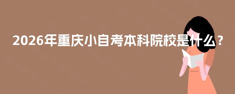 2026年重庆小自考本科院校是什么? 2026年重庆小自考本科院校是什么?