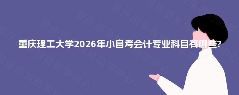 重庆理工大学2026年小自考会计专业科目有哪些?