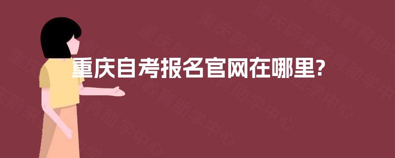 重庆自考报名官网在哪里? 重庆自考报名官网在哪里?