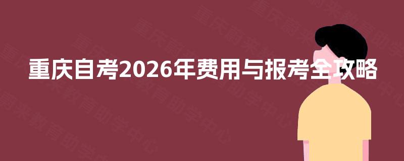 重庆自考2026年费用与报考全攻略 重庆自考2026年费用与报考全攻略