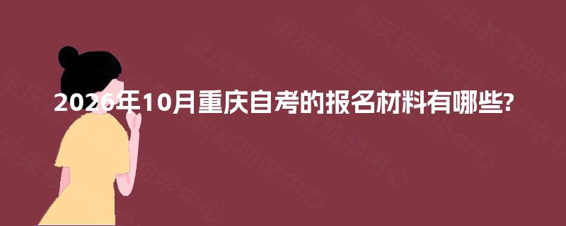 2026年10月重庆自考的报名材料有哪些? 2026年10月重庆自考的报名材料有哪些?