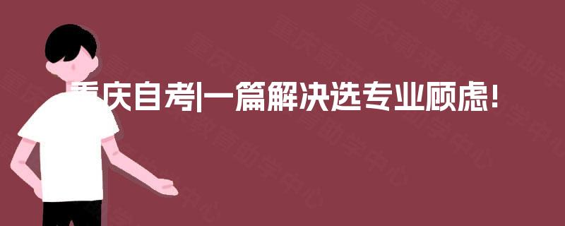 重庆自考|一篇解决选专业顾虑!