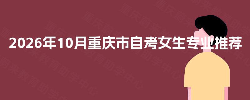 2026年10月重庆市自考女生专业推荐