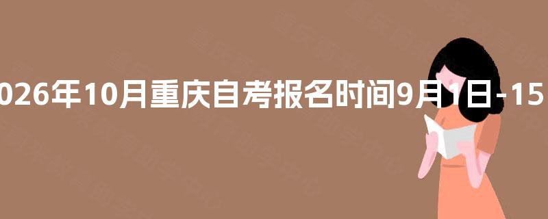 2026年10月重庆自考报名时间9月1日-15日 2026年10月重庆自考报名时间9月1日-15日