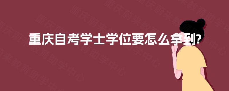 重庆自考学士学位要怎么拿到? 重庆自考学士学位要怎么拿到?