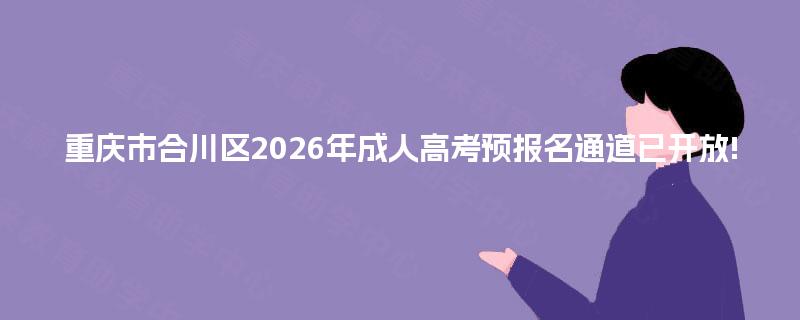 重庆市合川区2026年成人高考预报名通道已开放! 重庆市合川区2026年成人高考预报名通道已开放!