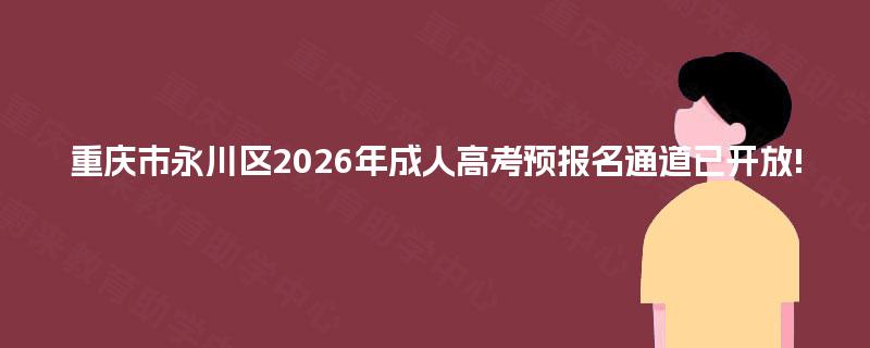 重庆市永川区2026年成人高考预报名通道已开放! 重庆市永川区2026年成人高考预报名通道已开放!