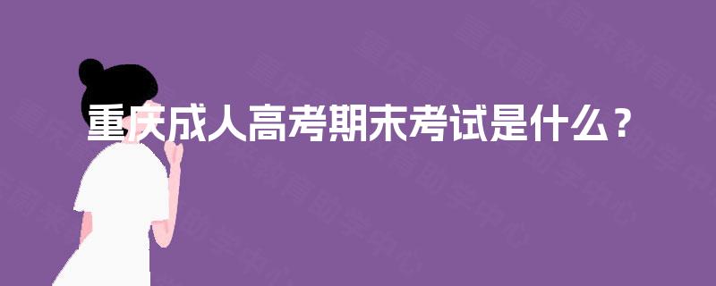 重庆成人高考期末考试是什么? 重庆成人高考期末考试是什么?