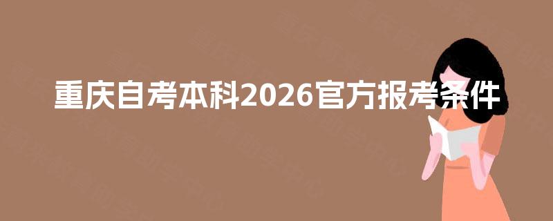 重庆自考本科2026官方报考条件 重庆自考本科2026官方报考条件