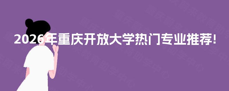 2026年重庆开放大学热门专业推荐! 2026年重庆开放大学热门专业推荐!