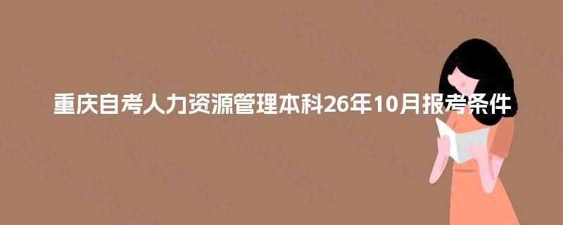 重庆自考人力资源管理本科26年10月报考条件 重庆自考人力资源管理本科26年10月报考条件