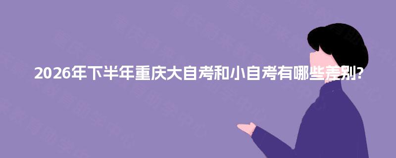 2026年下半年重庆大自考和小自考有哪些差别? 2026年下半年重庆大自考和小自考有哪些差别?