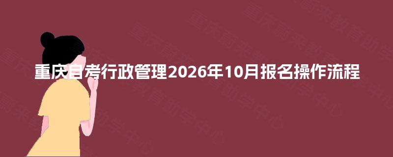 重庆自考行政管理2026年10月报名操作流程