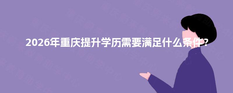 2026年重庆提升学历需要满足什么条件? 2026年重庆提升学历需要满足什么条件?