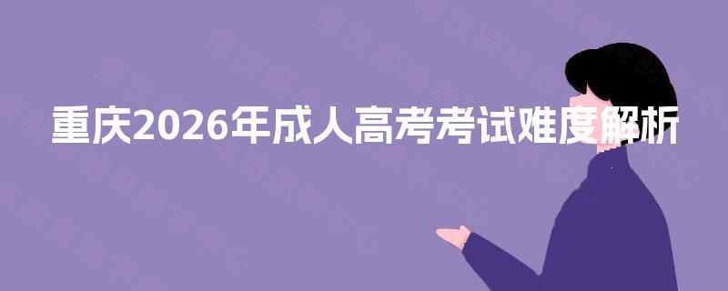重庆2026年成人高考考试难度解析 重庆2026年成人高考考试难度解析