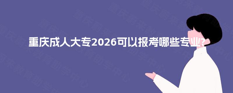 重庆成人大专2026可以报考哪些专业? 重庆成人大专2026可以报考哪些专业?
