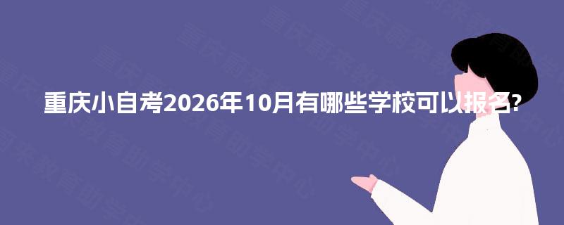 重庆小自考2026年10月有哪些学校可以报名? 重庆小自考2026年10月有哪些学校可以报名?