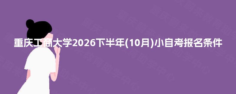 重庆工商大学2026下半年(10月)小自考报名条件