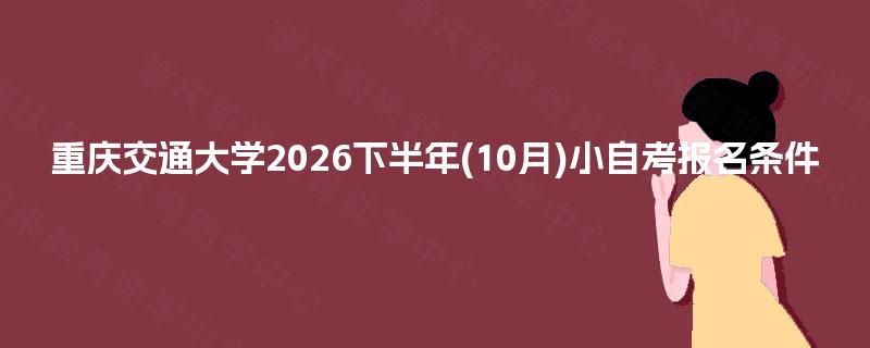 重庆交通大学2026下半年(10月)小自考报名条件