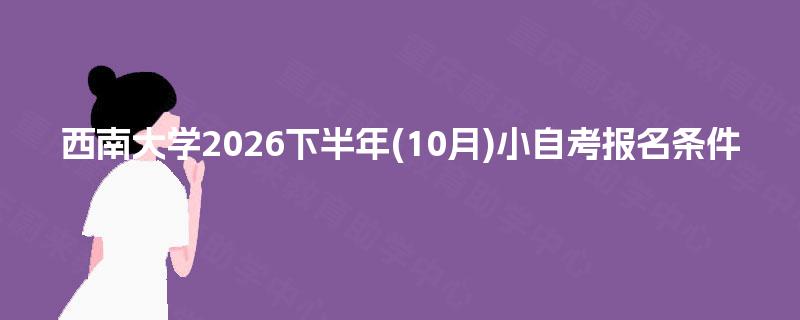 西南大学2026下半年(10月)小自考报名条件