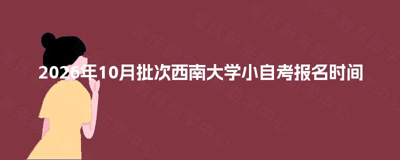 2026年10月批次西南大学小自考报名时间 2026年10月批次西南大学小自考报名时间