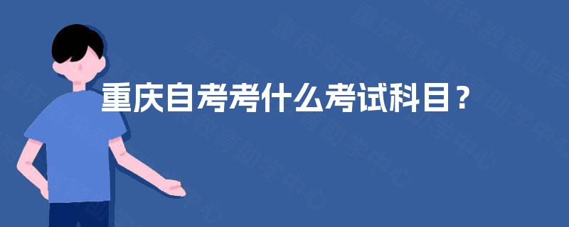 重庆自考考什么考试科目? 重庆自考考什么考试科目?