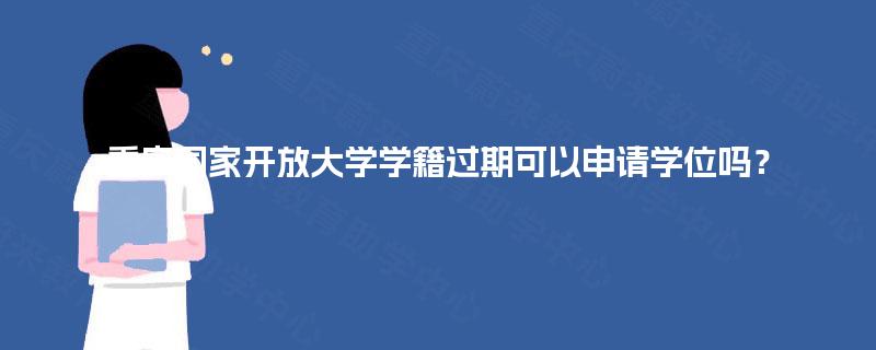 重庆国家开放大学学籍过期可以申请学位吗? 重庆国家开放大学学籍过期可以申请学位吗?