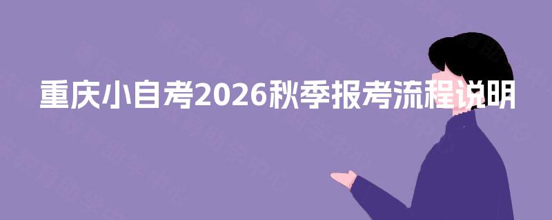 重庆小自考2026秋季报考流程说明 重庆小自考2026秋季报考流程说明