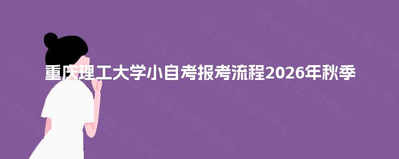 重庆理工大学小自考报考流程2026年秋季